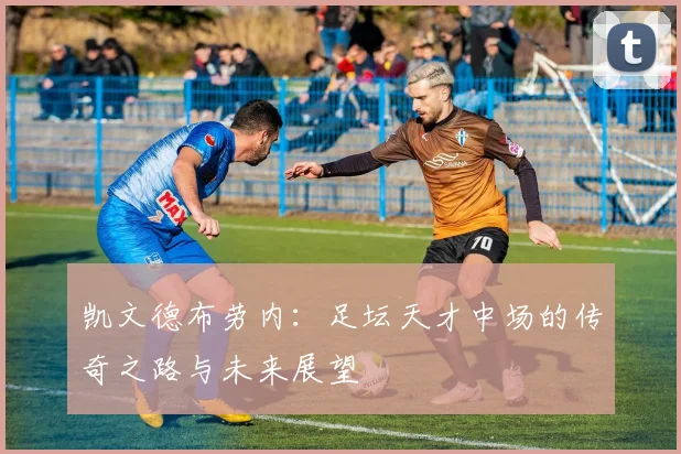 凯文德布劳内：足坛天才中场的传奇之路与未来展望