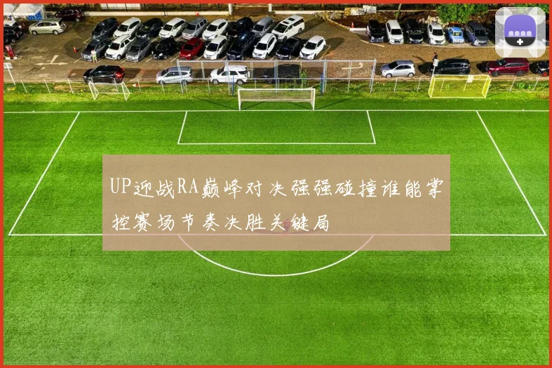 UP迎战RA巅峰对决强强碰撞谁能掌控赛场节奏决胜关键局