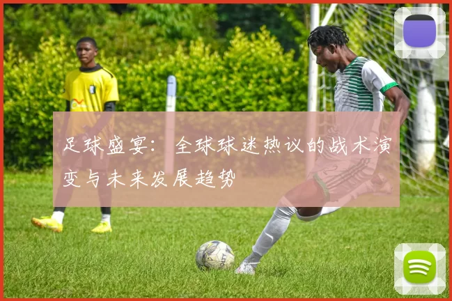 足球盛宴：全球球迷热议的战术演变与未来发展趋势