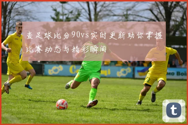 查足球比分90vs实时更新助你掌握比赛动态与精彩瞬间