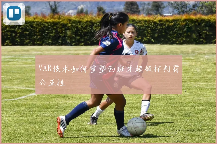 VAR技术如何重塑西班牙超级杯判罚公正性