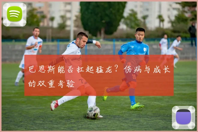 巴恩斯能否扛起猛龙？伤病与成长的双重考验