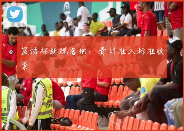 篮协杯新规落地，青训准入标准收紧