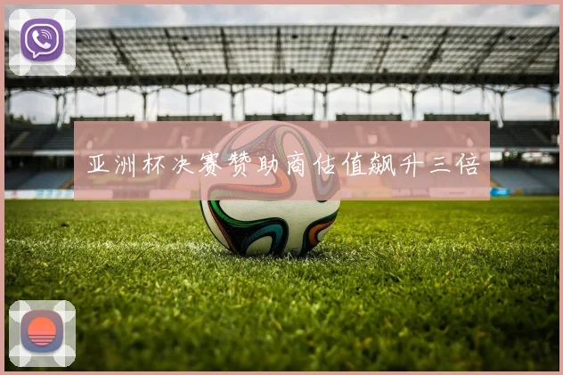 亚洲杯决赛赞助商估值飙升三倍