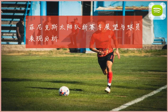 菲尼克斯太阳队新赛季展望与球员表现分析
