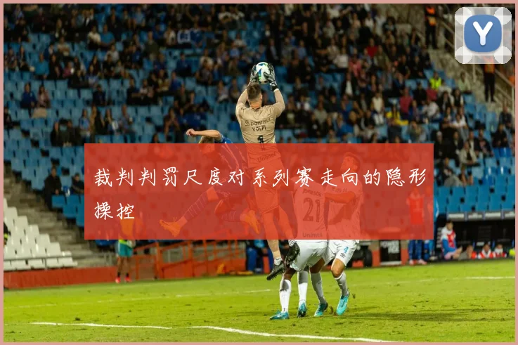 裁判判罚尺度对系列赛走向的隐形操控