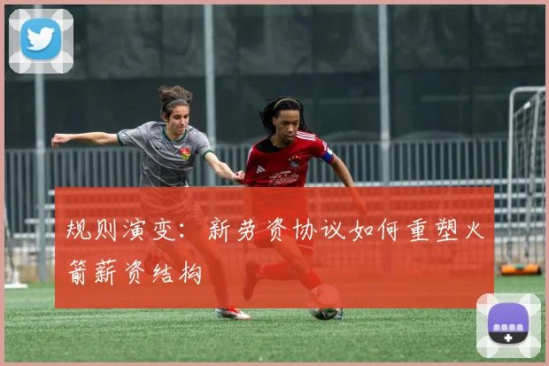 规则演变：新劳资协议如何重塑火箭薪资结构