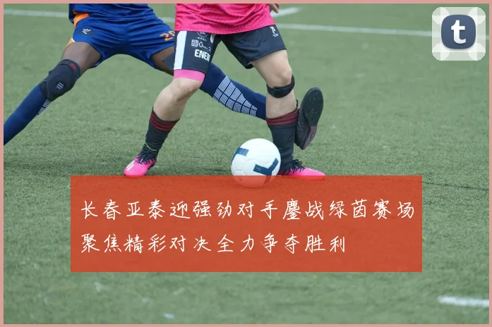 长春亚泰迎强劲对手鏖战绿茵赛场聚焦精彩对决全力争夺胜利