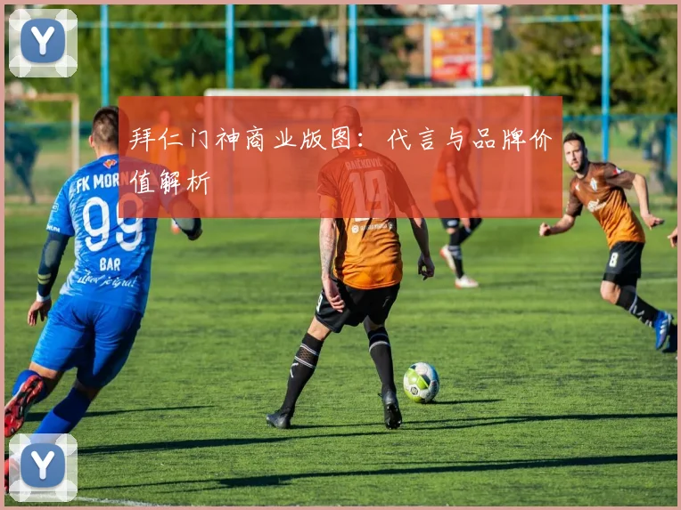 拜仁门神商业版图：代言与品牌价值解析