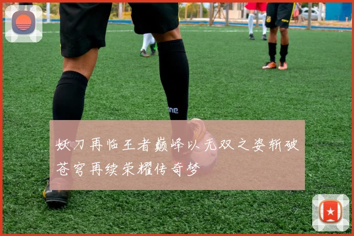 妖刀再临王者巅峰以无双之姿斩破苍穹再续荣耀传奇梦