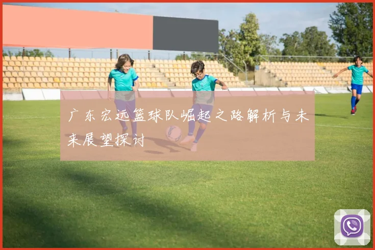 广东宏远篮球队崛起之路解析与未来展望探讨