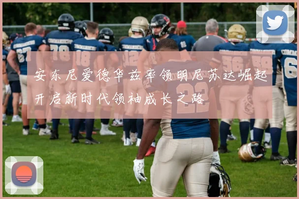 安东尼爱德华兹率领明尼苏达崛起开启新时代领袖成长之路