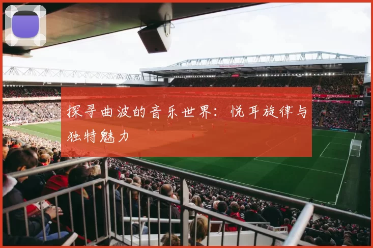 探寻曲波的音乐世界：悦耳旋律与独特魅力