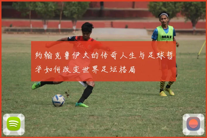 约翰克鲁伊夫的传奇人生与足球哲学如何改变世界足坛格局
