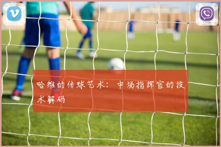 哈维的传球艺术：中场指挥官的技术解码